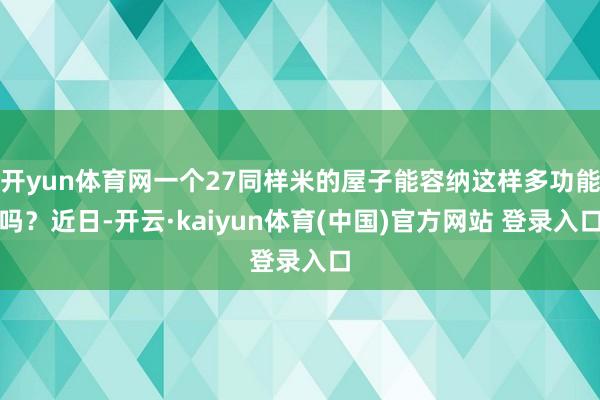 开yun体育网一个27同样米的屋子能容纳这样多功能吗?近日-开云·kaiyun体育(中国)官方网站 登录入口