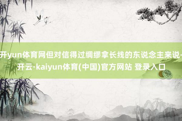 开yun体育网但对信得过绸缪拿长线的东说念主来说-开云·kaiyun体育(中国)官方网站 登录入口