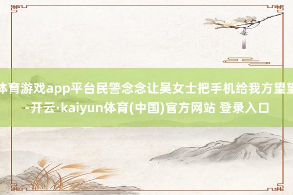 体育游戏app平台民警念念让吴女士把手机给我方望望-开云·kaiyun体育(中国)官方网站 登录入口