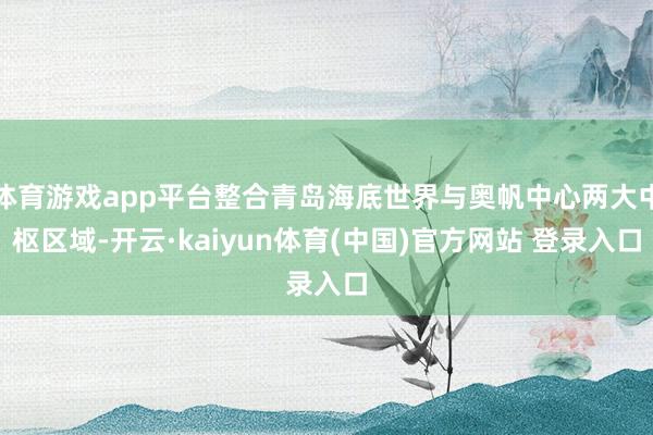 体育游戏app平台整合青岛海底世界与奥帆中心两大中枢区域-开云·kaiyun体育(中国)官方网站 登录入口
