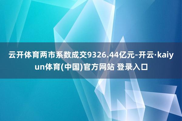云开体育两市系数成交9326.44亿元-开云·kaiyun体育(中国)官方网站 登录入口