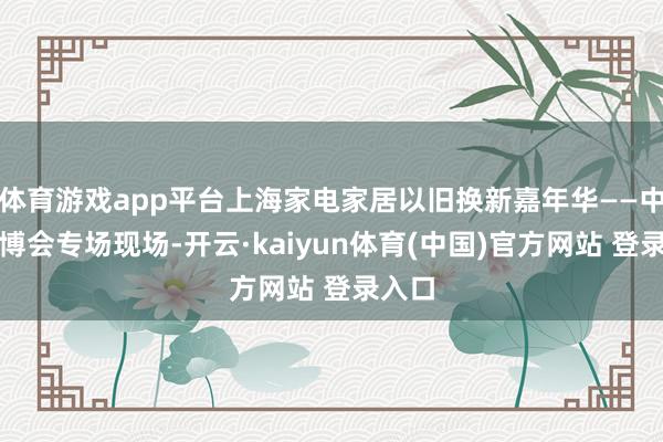 体育游戏app平台上海家电家居以旧换新嘉年华——中原家博会专场现场-开云·kaiyun体育(中国)官方网站 登录入口