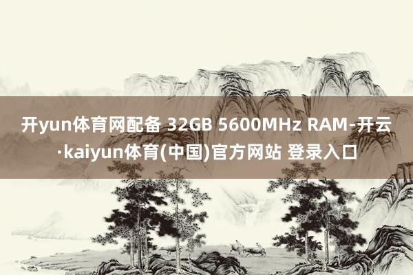 开yun体育网配备 32GB 5600MHz RAM-开云·kaiyun体育(中国)官方网站 登录入口
