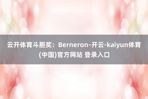 云开体育斗胆奖:Berneron-开云·kaiyun体育(中国)官方网站 登录入口