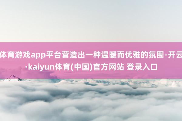 体育游戏app平台营造出一种温暖而优雅的氛围-开云·kaiyun体育(中国)官方网站 登录入口