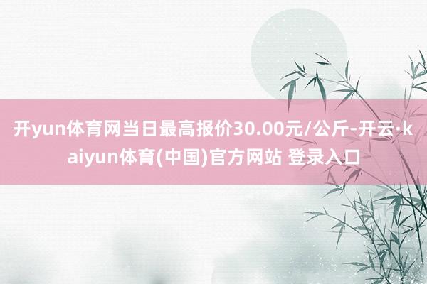 开yun体育网当日最高报价30.00元/公斤-开云·kaiyun体育(中国)官方网站 登录入口