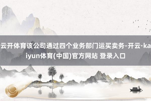 云开体育该公司通过四个业务部门运买卖务-开云·kaiyun体育(中国)官方网站 登录入口