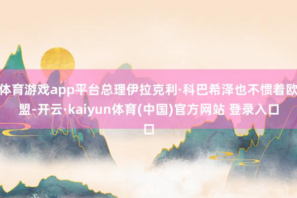 体育游戏app平台总理伊拉克利·科巴希泽也不惯着欧盟-开云·kaiyun体育(中国)官方网站 登录入口
