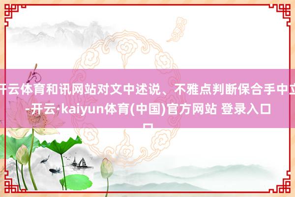 开云体育和讯网站对文中述说、不雅点判断保合手中立-开云·kaiyun体育(中国)官方网站 登录入口