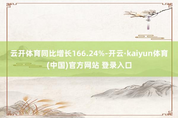 云开体育同比增长166.24%-开云·kaiyun体育(中国)官方网站 登录入口