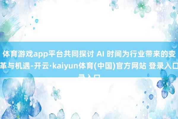 体育游戏app平台共同探讨 AI 时间为行业带来的变革与机遇-开云·kaiyun体育(中国)官方网站 登录入口