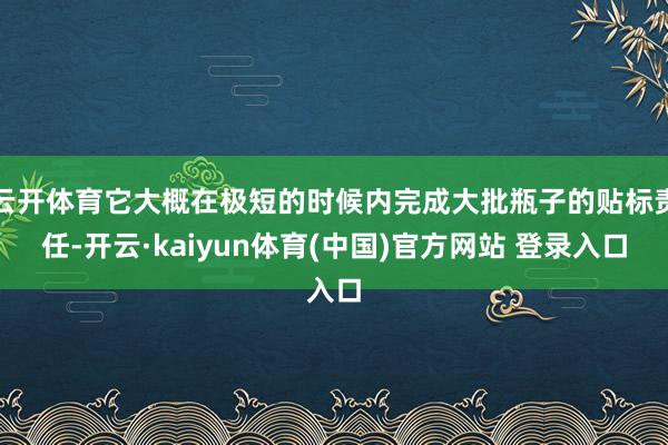 云开体育它大概在极短的时候内完成大批瓶子的贴标责任-开云·kaiyun体育(中国)官方网站 登录入口