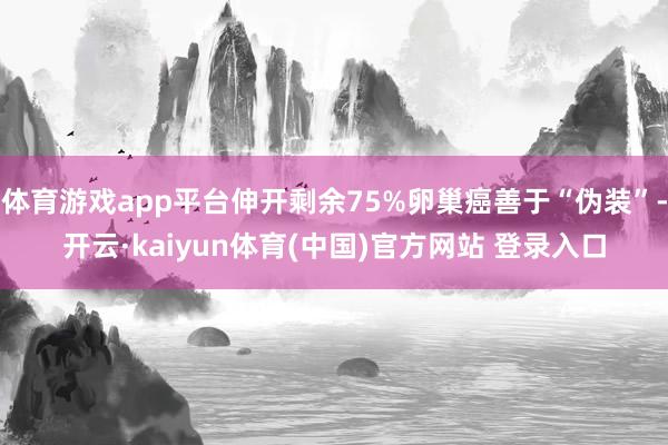 体育游戏app平台伸开剩余75%卵巢癌善于“伪装”-开云·kaiyun体育(中国)官方网站 登录入口