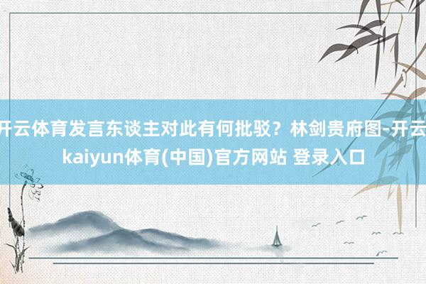 开云体育发言东谈主对此有何批驳？林剑贵府图-开云·kaiyun体育(中国)官方网站 登录入口