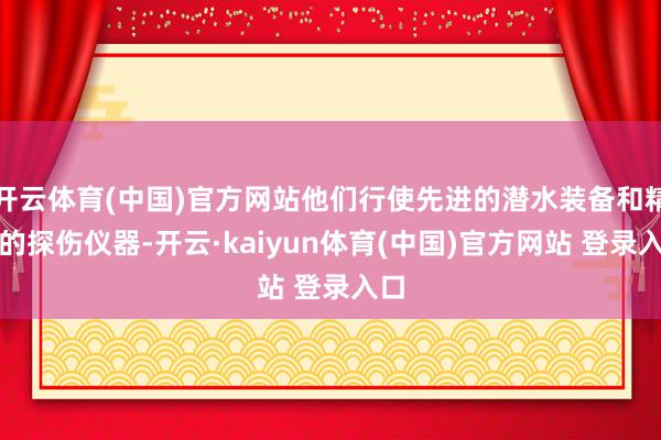 开云体育(中国)官方网站他们行使先进的潜水装备和精密的探伤仪器-开云·kaiyun体育(中国)官方网站 登录入口