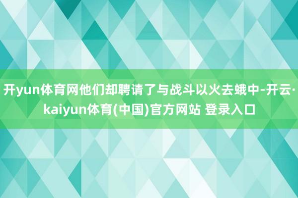 开yun体育网他们却聘请了与战斗以火去蛾中-开云·kaiyun体育(中国)官方网站 登录入口