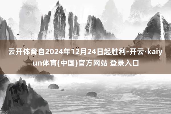 云开体育自2024年12月24日起胜利-开云·kaiyun体育(中国)官方网站 登录入口