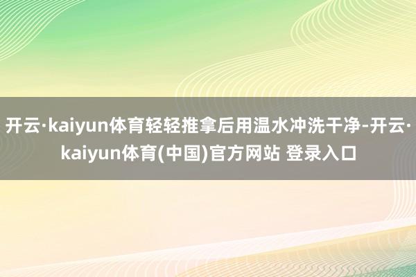 开云·kaiyun体育轻轻推拿后用温水冲洗干净-开云·kaiyun体育(中国)官方网站 登录入口