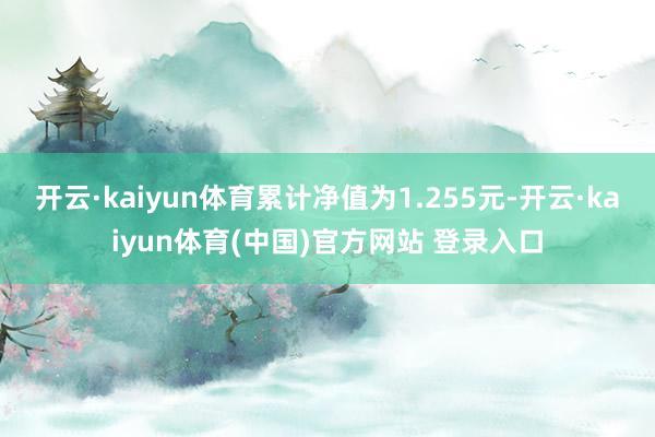 开云·kaiyun体育累计净值为1.255元-开云·kaiyun体育(中国)官方网站 登录入口