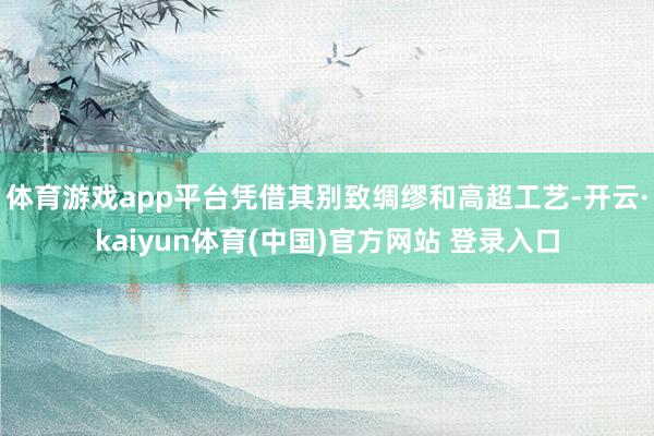 体育游戏app平台凭借其别致绸缪和高超工艺-开云·kaiyun体育(中国)官方网站 登录入口