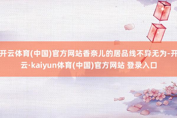 开云体育(中国)官方网站香奈儿的居品线不异无为-开云·kaiyun体育(中国)官方网站 登录入口
