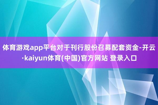 体育游戏app平台　　对于刊行股份召募配套资金-开云·kaiyun体育(中国)官方网站 登录入口