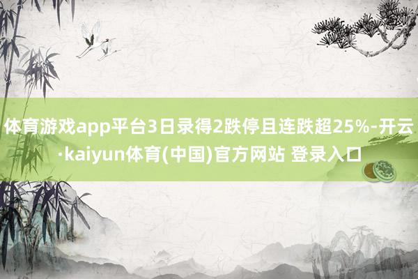 体育游戏app平台3日录得2跌停且连跌超25%-开云·kaiyun体育(中国)官方网站 登录入口
