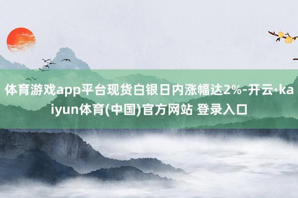体育游戏app平台现货白银日内涨幅达2%-开云·kaiyun体育(中国)官方网站 登录入口