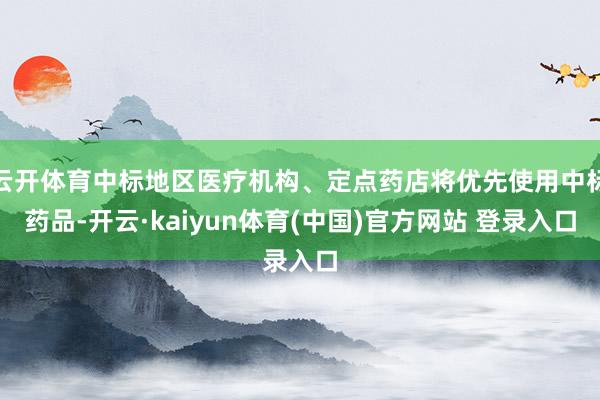 云开体育中标地区医疗机构、定点药店将优先使用中标药品-开云·kaiyun体育(中国)官方网站 登录入口