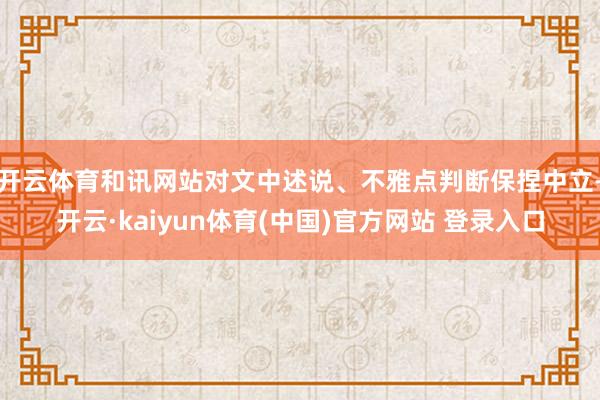 开云体育和讯网站对文中述说、不雅点判断保捏中立-开云·kaiyun体育(中国)官方网站 登录入口