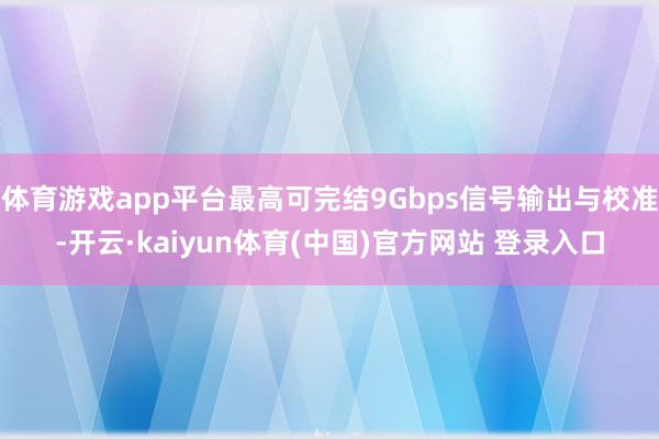 体育游戏app平台最高可完结9Gbps信号输出与校准-开云·kaiyun体育(中国)官方网站 登录入口