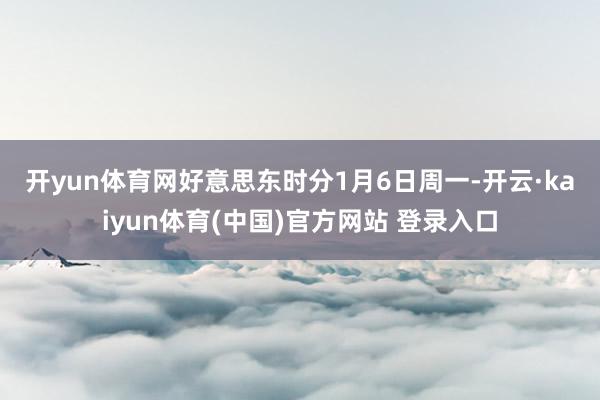 开yun体育网 好意思东时分1月6日周一-开云·kaiyun体育(中国)官方网站 登录入口
