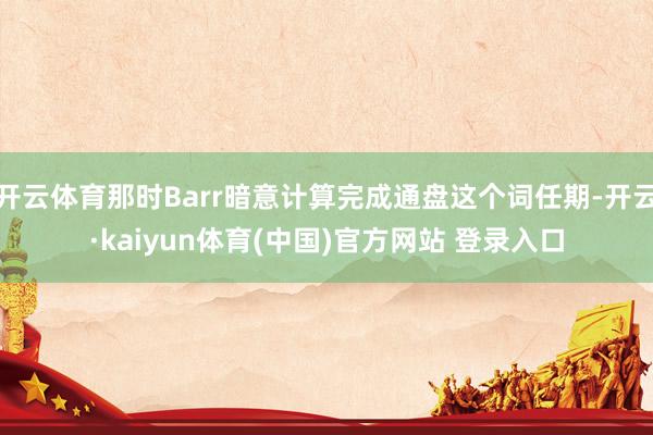 开云体育那时Barr暗意计算完成通盘这个词任期-开云·kaiyun体育(中国)官方网站 登录入口