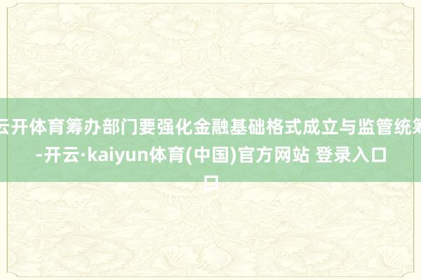 云开体育筹办部门要强化金融基础格式成立与监管统筹-开云·kaiyun体育(中国)官方网站 登录入口