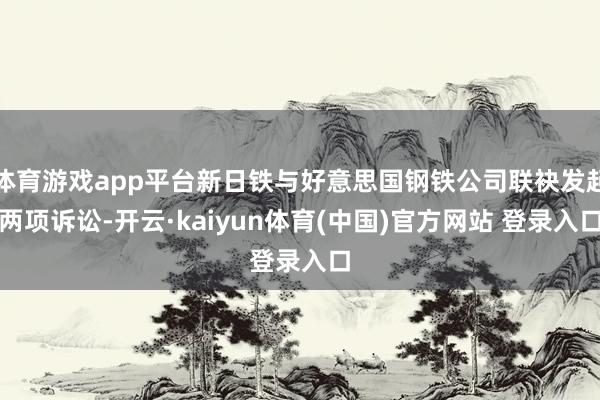 体育游戏app平台新日铁与好意思国钢铁公司联袂发起两项诉讼-开云·kaiyun体育(中国)官方网站 登录入口