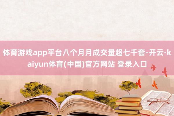 体育游戏app平台八个月月成交量超七千套-开云·kaiyun体育(中国)官方网站 登录入口