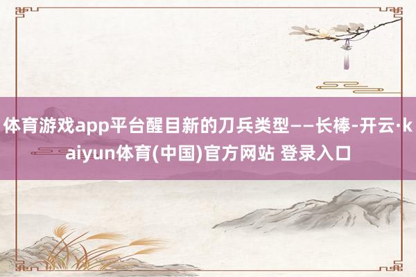 体育游戏app平台醒目新的刀兵类型——长棒-开云·kaiyun体育(中国)官方网站 登录入口