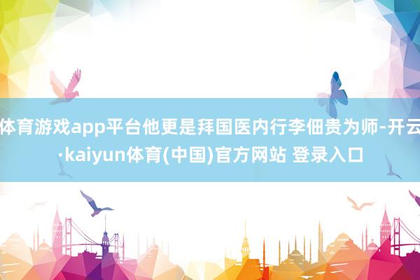 体育游戏app平台他更是拜国医内行李佃贵为师-开云·kaiyun体育(中国)官方网站 登录入口