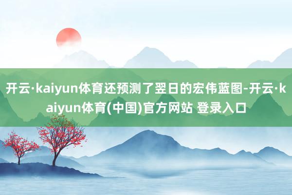 开云·kaiyun体育还预测了翌日的宏伟蓝图-开云·kaiyun体育(中国)官方网站 登录入口
