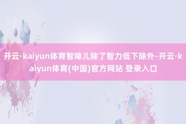 开云·kaiyun体育智障儿除了智力低下除外-开云·kaiyun体育(中国)官方网站 登录入口