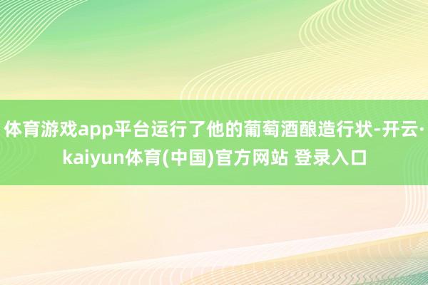 体育游戏app平台运行了他的葡萄酒酿造行状-开云·kaiyun体育(中国)官方网站 登录入口