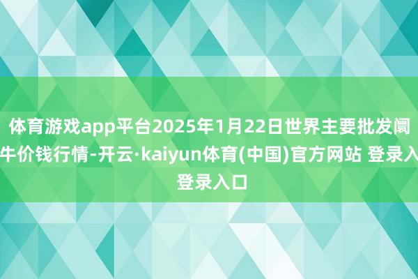 体育游戏app平台2025年1月22日世界主要批发阛阓牛价钱行情-开云·kaiyun体育(中国)官方网站 登录入口