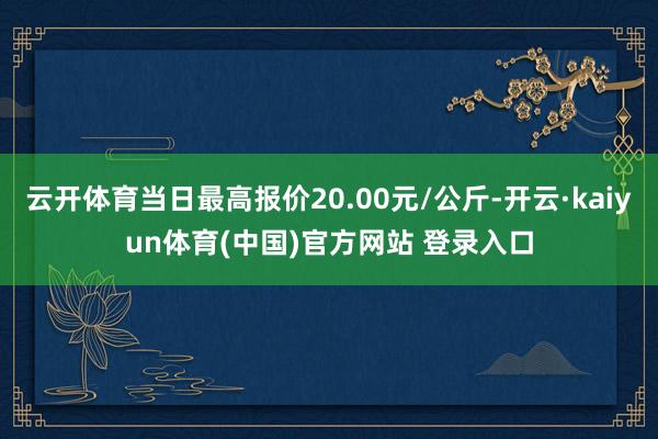 云开体育当日最高报价20.00元/公斤-开云·kaiyun体育(中国)官方网站 登录入口
