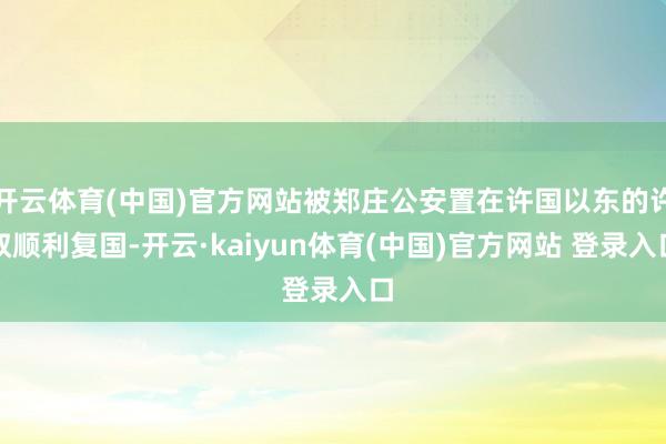 开云体育(中国)官方网站被郑庄公安置在许国以东的许叔顺利复国-开云·kaiyun体育(中国)官方网站 登录入口