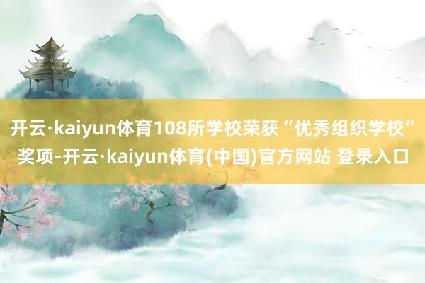 开云·kaiyun体育108所学校荣获“优秀组织学校”奖项-开云·kaiyun体育(中国)官方网站 登录入口