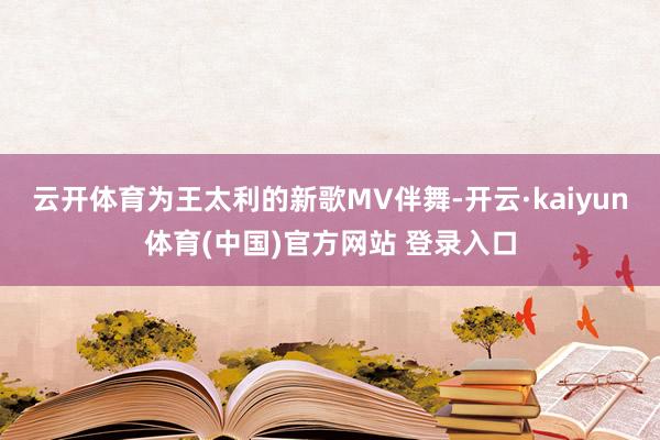 云开体育为王太利的新歌MV伴舞-开云·kaiyun体育(中国)官方网站 登录入口