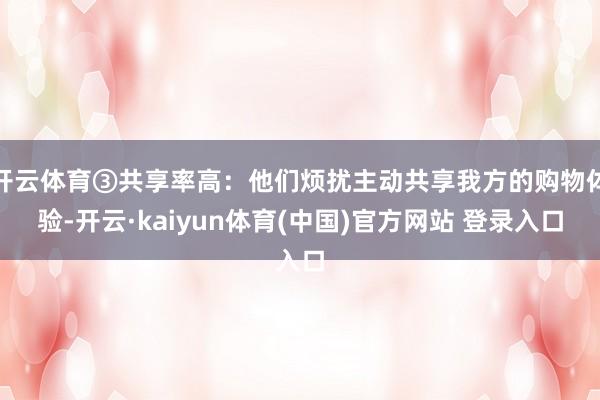 开云体育③共享率高：他们烦扰主动共享我方的购物体验-开云·kaiyun体育(中国)官方网站 登录入口