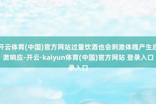 开云体育(中国)官方网站过量饮酒也会刺激体魄产生应激响应-开云·kaiyun体育(中国)官方网站 登录入口