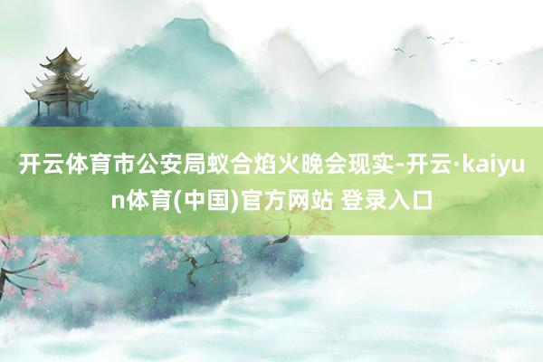 开云体育市公安局蚁合焰火晚会现实-开云·kaiyun体育(中国)官方网站 登录入口