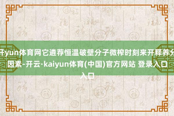 开yun体育网它遴荐恒温破壁分子微榨时刻来开释养分因素-开云·kaiyun体育(中国)官方网站 登录入口